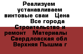 Реализуем, устанавливаем винтовые сваи › Цена ­ 1 250 - Все города Строительство и ремонт » Материалы   . Свердловская обл.,Верхняя Пышма г.